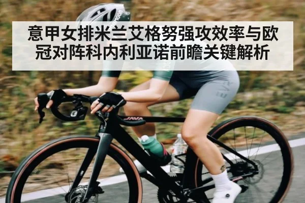 意甲女排米兰艾格努强攻效率与欧冠对阵科内利亚诺前瞻关键解析