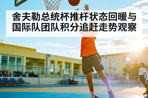 舍夫勒总统杯推杆状态回暖与国际队团队积分追赶走势观察
