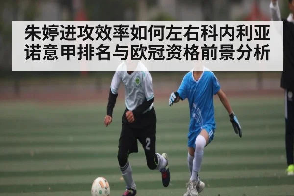 朱婷进攻效率如何左右科内利亚诺意甲排名与欧冠资格前景分析 | Kaiyun